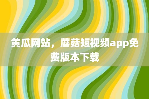 黄瓜网站，蘑菇短视频app免费版本下载