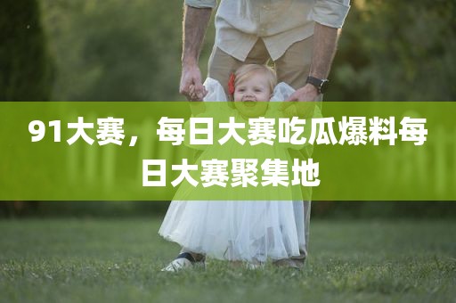 91大赛，每日大赛吃瓜爆料每日大赛聚集地