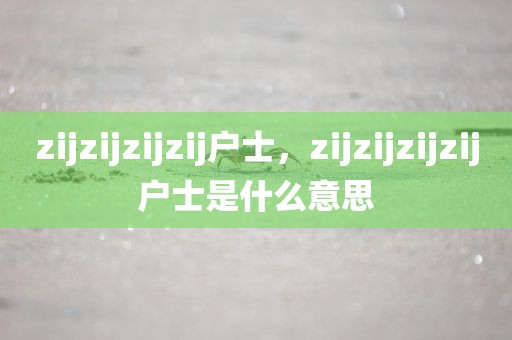 zijzijzijzij户士，zijzijzijzij户士是什么意思