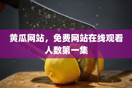黄瓜网站，免费网站在线观看人数第一集