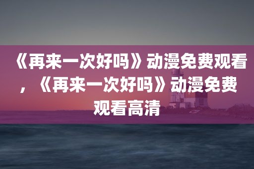 《再来一次好吗》动漫免费观看，《再来一次好吗》动漫免费观看高清