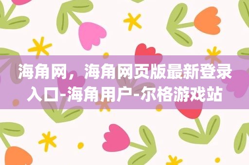 海角网，海角网页版最新登录入口-海角用户-尔格游戏站