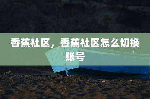 香蕉社区，香蕉社区怎么切换账号