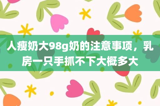 人瘦奶大98g奶的注意事项，乳房一只手抓不下大概多大