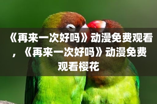 《再来一次好吗》动漫免费观看，《再来一次好吗》动漫免费观看樱花