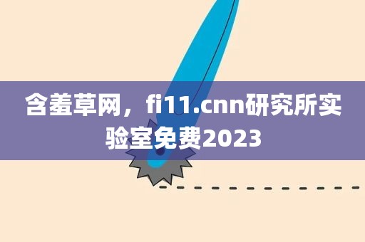 含羞草网，fi11.cnn研究所实验室免费2023