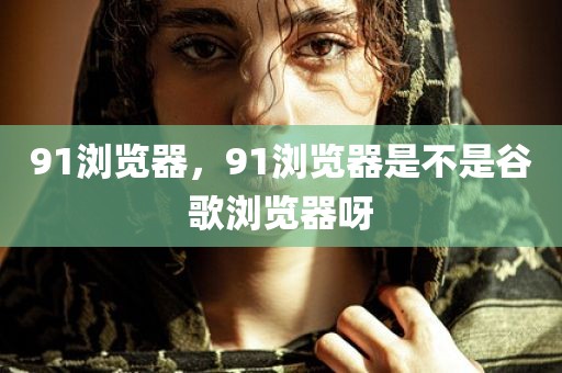 91浏览器，91浏览器是不是谷歌浏览器呀