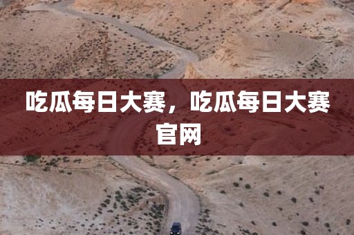 吃瓜每日大赛，吃瓜每日大赛官网