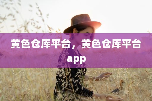 黄色仓库平台，黄色仓库平台app