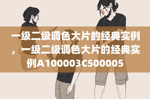 一级二级调色大片的经典实例，一级二级调色大片的经典实例A100003C500005