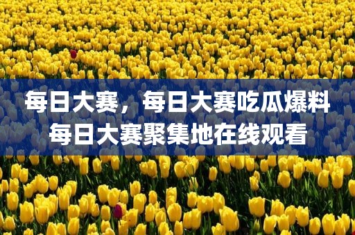 每日大赛，每日大赛吃瓜爆料每日大赛聚集地在线观看