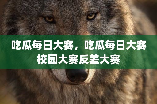 吃瓜每日大赛，吃瓜每日大赛校园大赛反差大赛