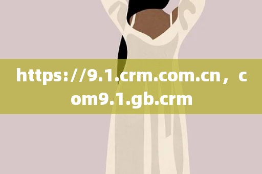https://9.1.crm.com.cn，com9.1.gb.crm