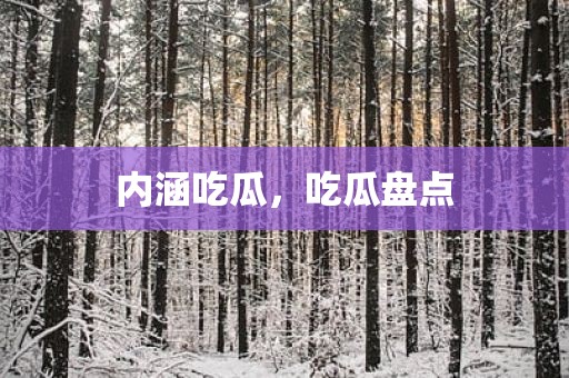 内涵吃瓜，吃瓜盘点