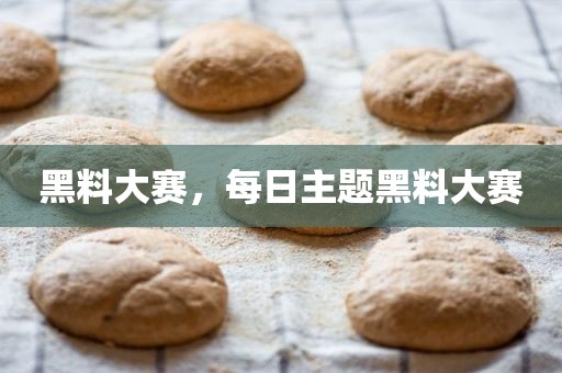 黑料大赛，每日主题黑料大赛