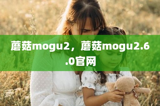 蘑菇mogu2，蘑菇mogu2.6.0官网