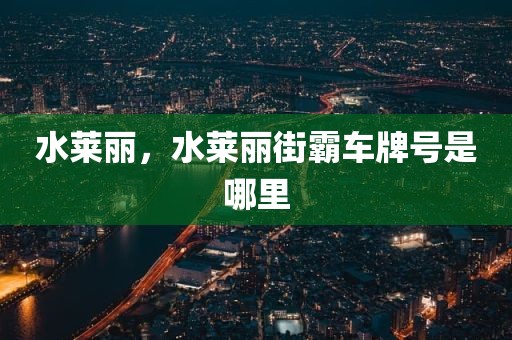 水莱丽，水莱丽街霸车牌号是哪里