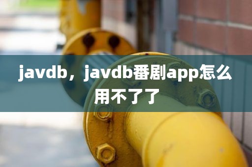 javdb，javdb番剧app怎么用不了了