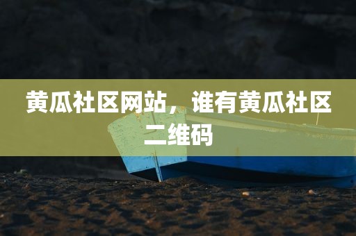 黄瓜社区网站，谁有黄瓜社区二维码