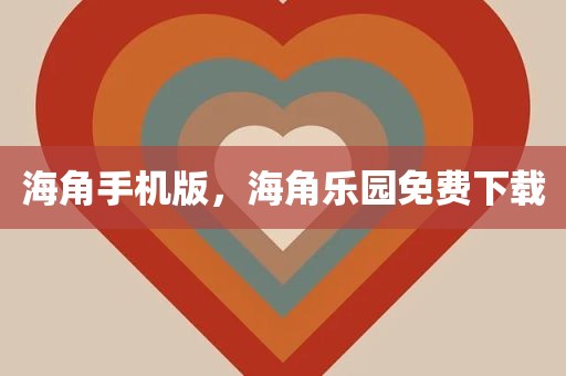 海角手机版，海角乐园免费下载