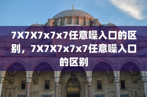 7X7X7x7x7任意噪入口的区别，7X7X7x7x7任意噪入口的区别