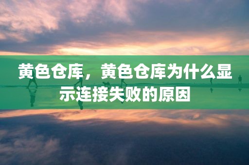 黄色仓库，黄色仓库为什么显示连接失败的原因