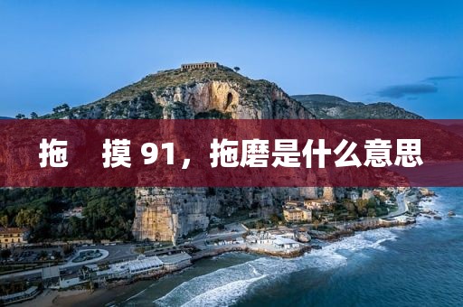 拖    摸 91，拖磨是什么意思