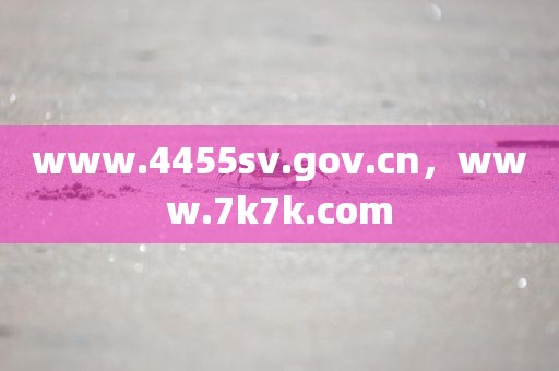 www.4455sv.gov.cn，www.7k7k.com