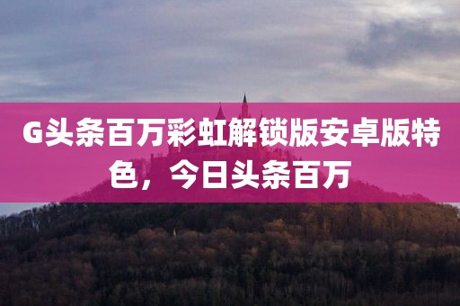 G头条百万彩虹解锁版安卓版特色，今日头条百万