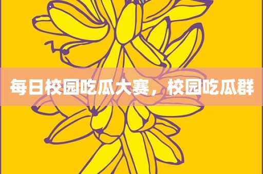 每日校园吃瓜大赛，校园吃瓜群