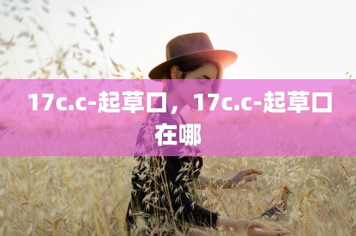 17c.c-起草口，17c.c-起草口在哪