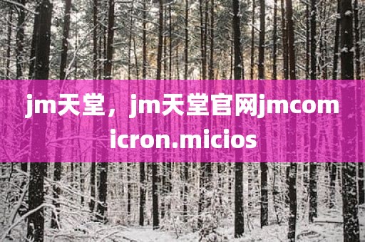 jm天堂，jm天堂官网jmcomicron.micios