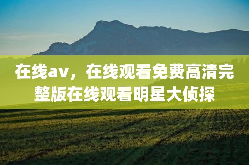 在线av，在线观看免费高清完整版在线观看明星大侦探