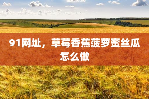 91网址，草莓香蕉菠萝蜜丝瓜怎么做