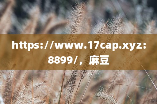 https://www.17cap.xyz:8899/，麻豆
