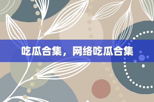 吃瓜合集，网络吃瓜合集