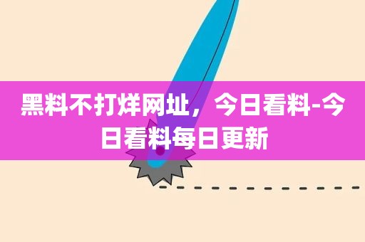 黑料不打烊网址，今日看料-今日看料每日更新