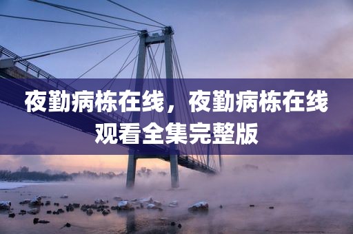 夜勤病栋在线，夜勤病栋在线观看全集完整版