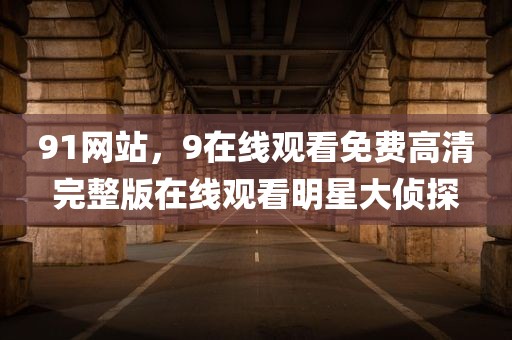 91网站，9在线观看免费高清完整版在线观看明星大侦探