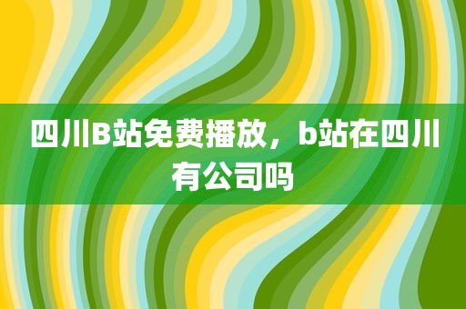 四川B站免费播放，b站在四川有公司吗