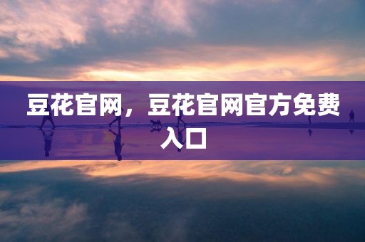 豆花官网，豆花官网官方免费入口