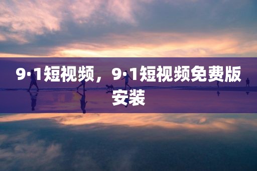 9·1短视频，9·1短视频免费版安装
