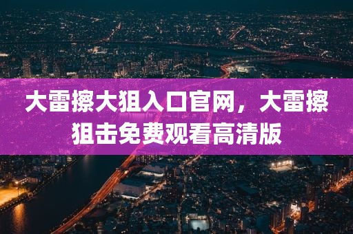 大雷擦大狙入口官网，大雷擦狙击免费观看高清版