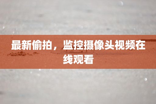最新偷拍，监控摄像头视频在线观看
