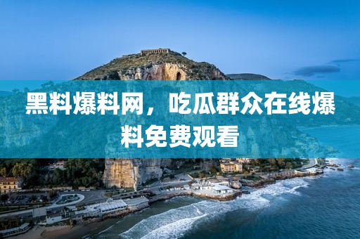 黑料爆料网，吃瓜群众在线爆料免费观看