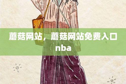 蘑菇网站，蘑菇网站免费入口nba