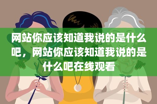 网站你应该知道我说的是什么吧，网站你应该知道我说的是什么吧在线观看