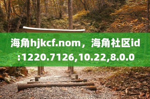 海角hjkcf.nom，海角社区id:1220.7126,10.22,8.0.0