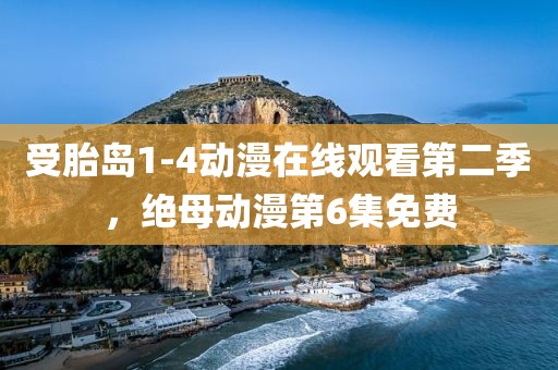 受胎岛1-4动漫在线观看第二季，绝母动漫第6集免费