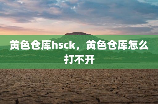 黄色仓库hsck，黄色仓库怎么打不开